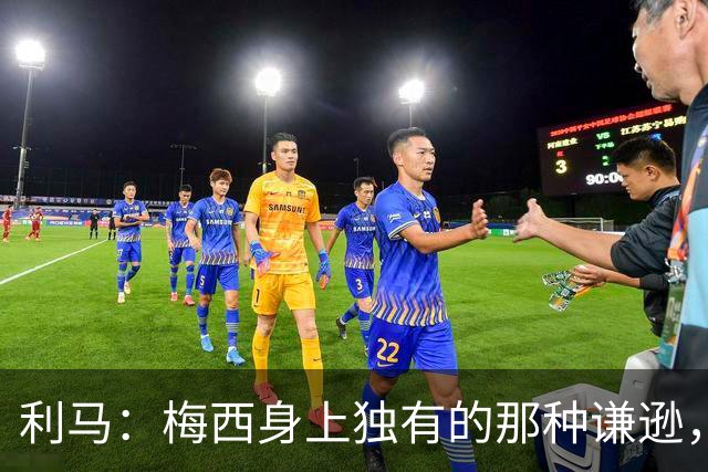利马：梅西身上独有的那种谦逊，让所有人发自内心喜爱他