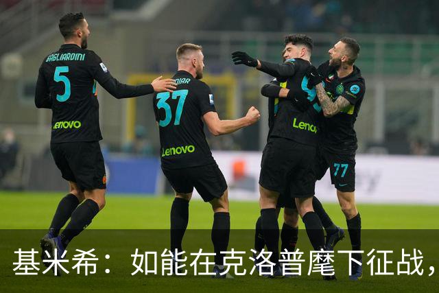 基米希：如能在克洛普麾下征战，我希望可为德国球迷赢得更多荣耀