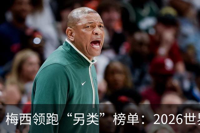 梅西领跑“另类”榜单：2026世界杯期间其球衣仿冒量全球登顶