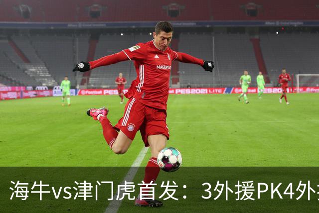 海牛vs津门虎首发：3外援PK4外援，埃朱马先发，基莱斯哈达斯出战