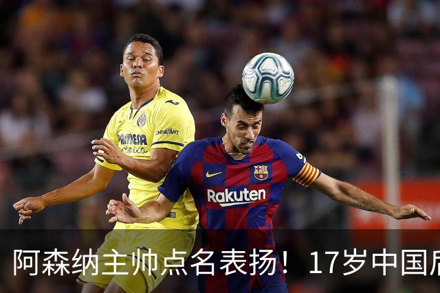 阿森纳主帅点名表扬！17岁中国后卫，能成下一个孙继海？